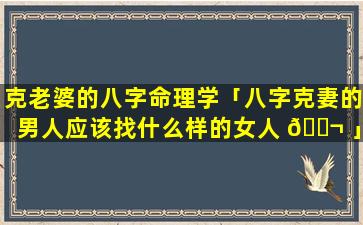 克老婆的八字命理学「八字克妻的男人应该找什么样的女人 🐬 」